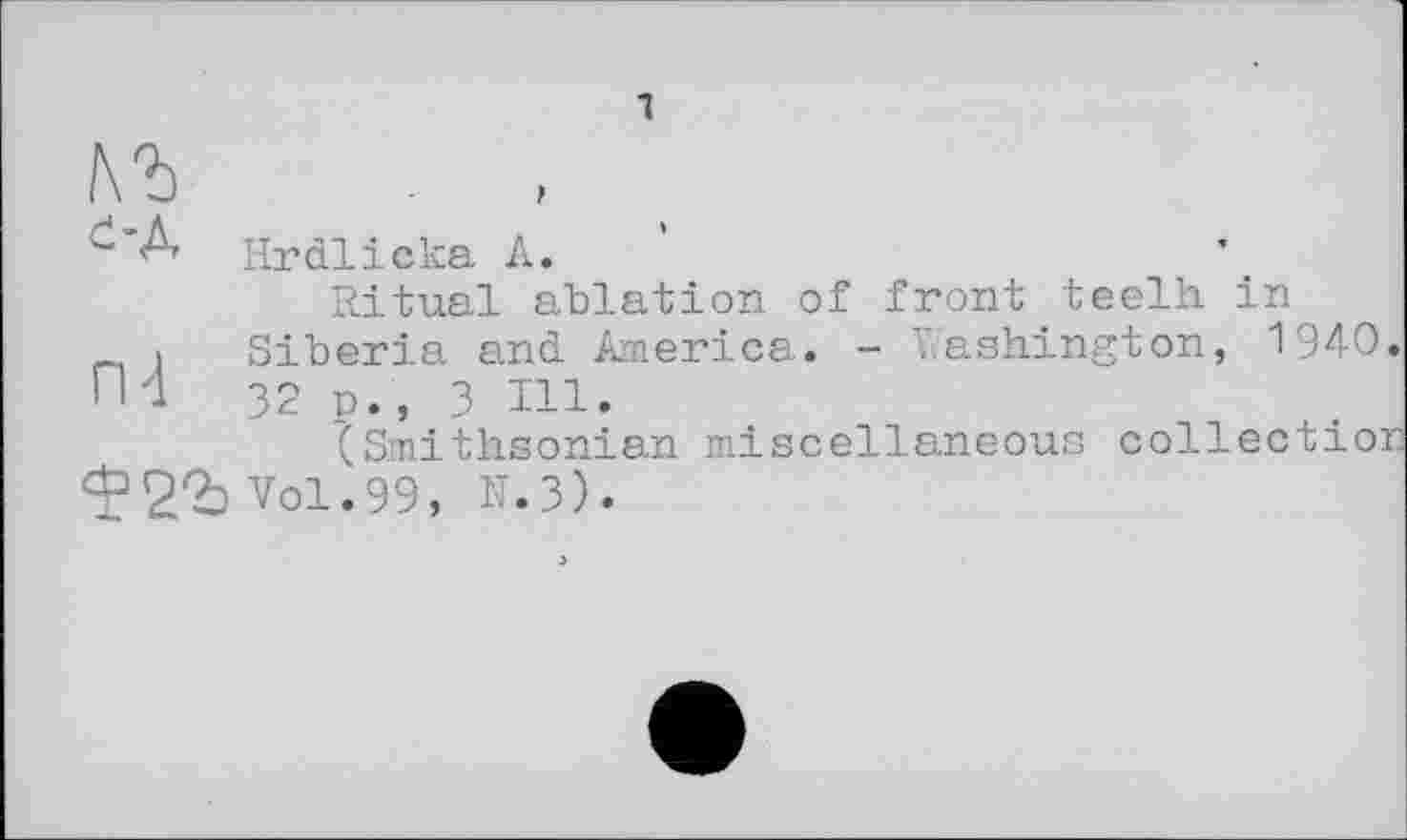 ﻿A Hrdlicka А.
Ritual ablation of front teelh in _ і Siberia and America. - Washington, 1940. 1И 32 p., 3 Hl.
tSmithsonian miscellaneous collection ^2% Vol.99, N.3).